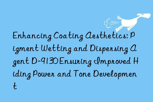 Enhancing Coating Aesthetics: Pigment Wetting and Dispersing Agent D-9130 Ensuring Improved Hiding Power and Tone Development