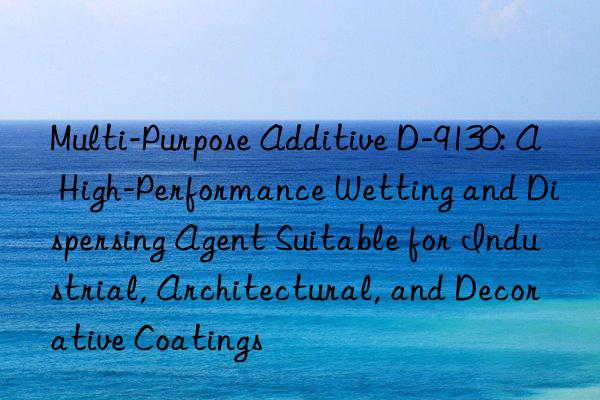 Multi-Purpose Additive D-9130: A High-Performance Wetting and Dispersing Agent Suitable for Industrial, Architectural, and Decorative Coatings