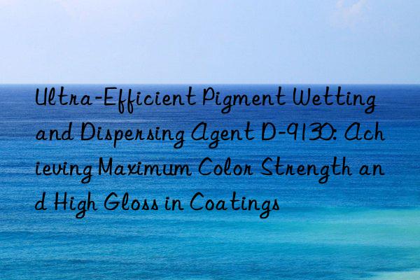 Ultra-Efficient Pigment Wetting and Dispersing Agent D-9130: Achieving Maximum Color Strength and High Gloss in Coatings
