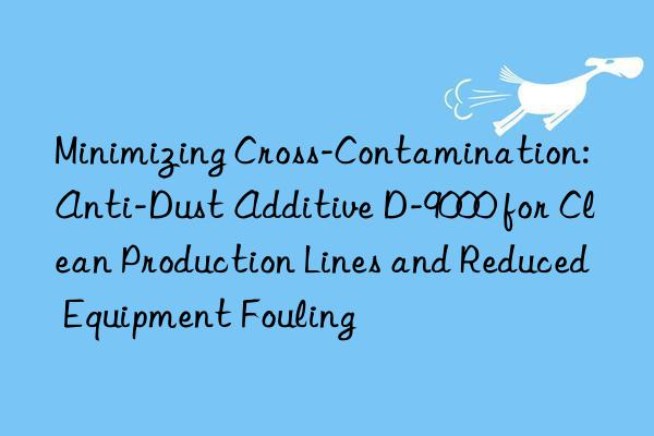 Minimizing Cross-Contamination: Anti-Dust Additive D-9000 for Clean Production Lines and Reduced Equipment Fouling