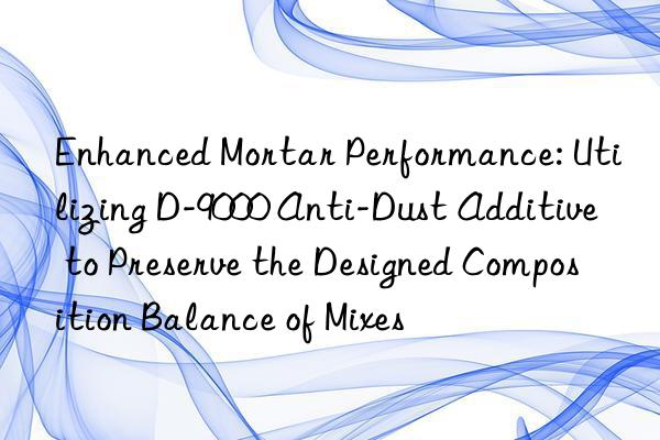 Enhanced Mortar Performance: Utilizing D-9000 Anti-Dust Additive to Preserve the Designed Composition Balance of Mixes