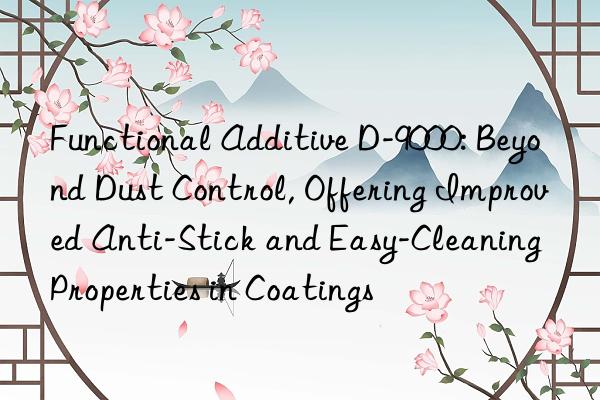 Functional Additive D-9000: Beyond Dust Control, Offering Improved Anti-Stick and Easy-Cleaning Properties in Coatings