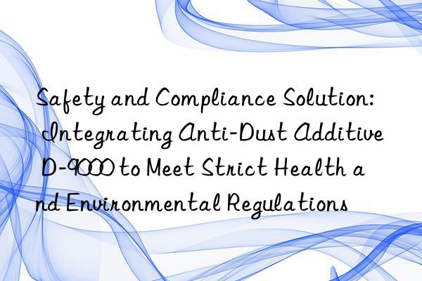 Safety and Compliance Solution: Integrating Anti-Dust Additive D-9000 to Meet Strict Health and Environmental Regulations