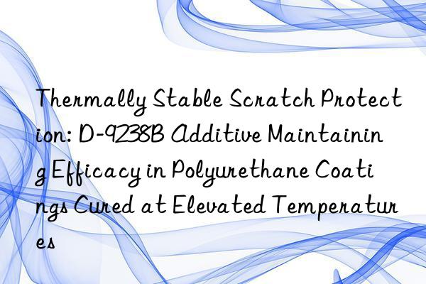 Thermally Stable Scratch Protection: D-9238B Additive Maintaining Efficacy in Polyurethane Coatings Cured at Elevated Temperatures