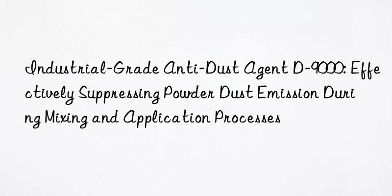 Industrial-Grade Anti-Dust Agent D-9000: Effectively Suppressing Powder Dust Emission During Mixing and Application Processes