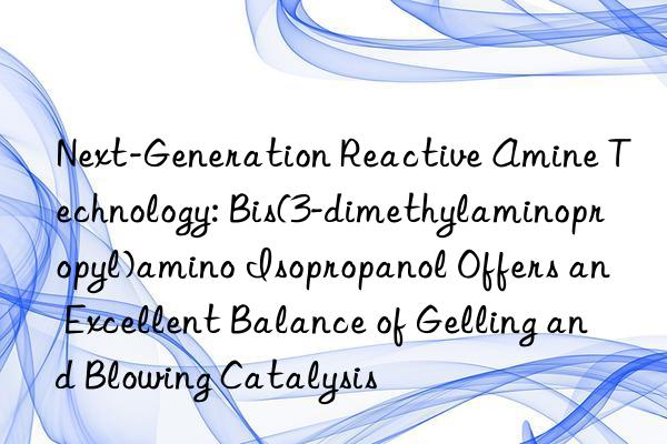 Next-Generation Reactive Amine Technology: Bis(3-dimethylaminopropyl)amino Isopropanol Offers an Excellent Balance of Gelling and Blowing Catalysis
