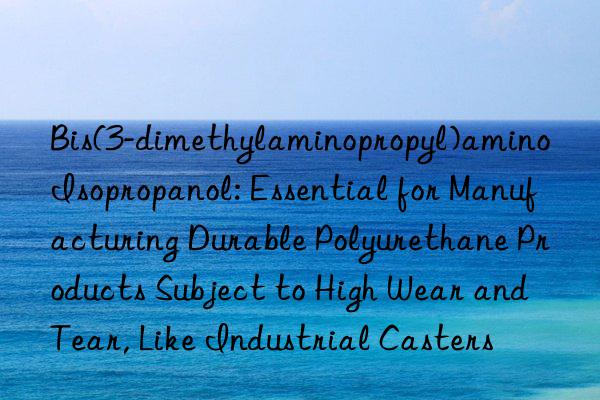Bis(3-dimethylaminopropyl)amino Isopropanol: Essential for Manufacturing Durable Polyurethane Products Subject to High Wear and Tear, Like Industrial Casters