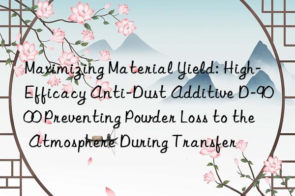 Maximizing Material Yield: High-Efficacy Anti-Dust Additive D-9000 Preventing Powder Loss to the Atmosphere During Transfer