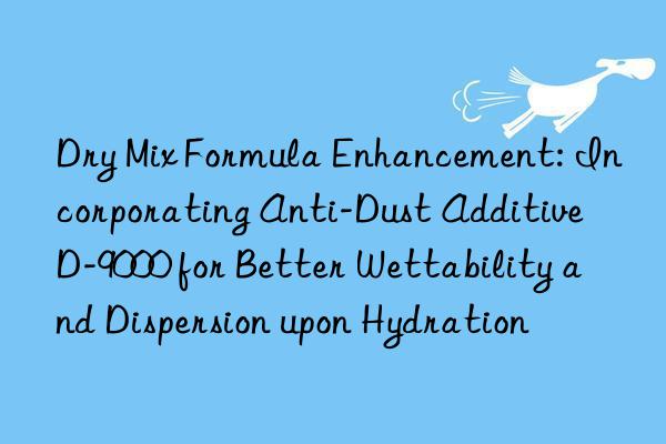 Dry Mix Formula Enhancement: Incorporating Anti-Dust Additive D-9000 for Better Wettability and Dispersion upon Hydration