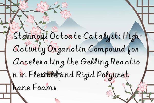 Stannous Octoate Catalyst: High-Activity Organotin Compound for Accelerating the Gelling Reaction in Flexible and Rigid Polyurethane Foams