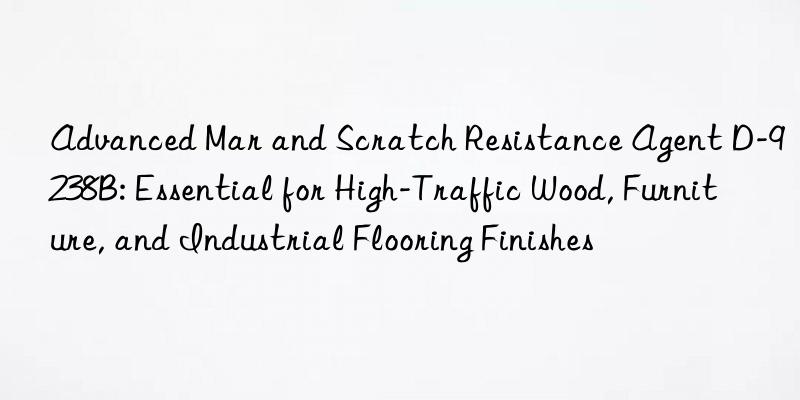 Advanced Mar and Scratch Resistance Agent D-9238B: Essential for High-Traffic Wood, Furniture, and Industrial Flooring Finishes