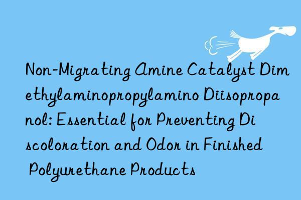 Non-Migrating Amine Catalyst Dimethylaminopropylamino Diisopropanol: Essential for Preventing Discoloration and Odor in Finished Polyurethane Products