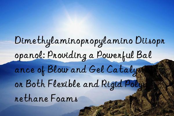 Dimethylaminopropylamino Diisopropanol: Providing a Powerful Balance of Blow and Gel Catalysis for Both Flexible and Rigid Polyurethane Foams