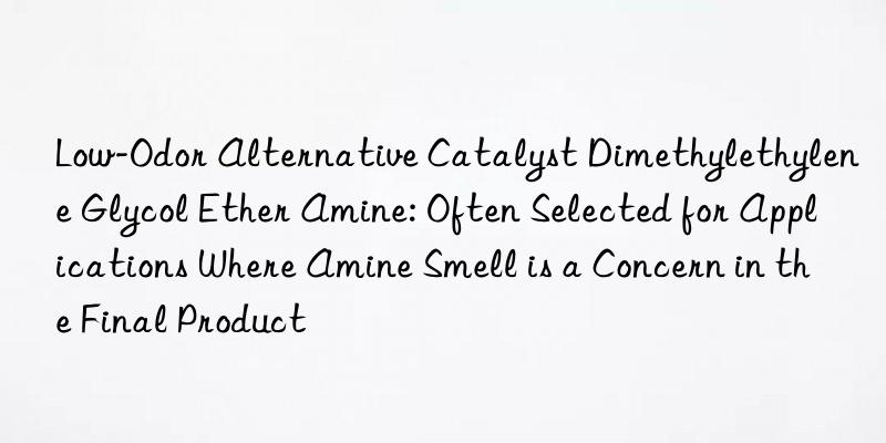 Low-Odor Alternative Catalyst Dimethylethylene Glycol Ether Amine: Often Selected for Applications Where Amine Smell is a Concern in the Final Product