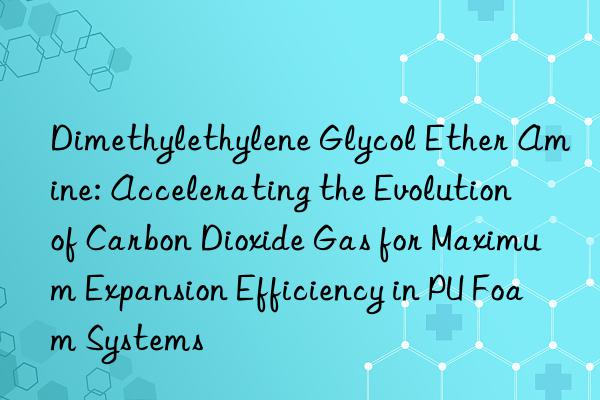 Dimethylethylene Glycol Ether Amine: Accelerating the Evolution of Carbon Dioxide Gas for Maximum Expansion Efficiency in PU Foam Systems