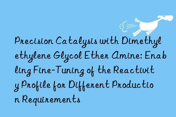 Precision Catalysis with Dimethylethylene Glycol Ether Amine: Enabling Fine-Tuning of the Reactivity Profile for Different Production Requirements