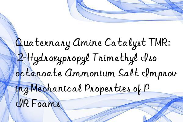 Quaternary Amine Catalyst TMR: 2-Hydroxypropyl Trimethyl Isooctanoate Ammonium Salt Improving Mechanical Properties of PIR Foams