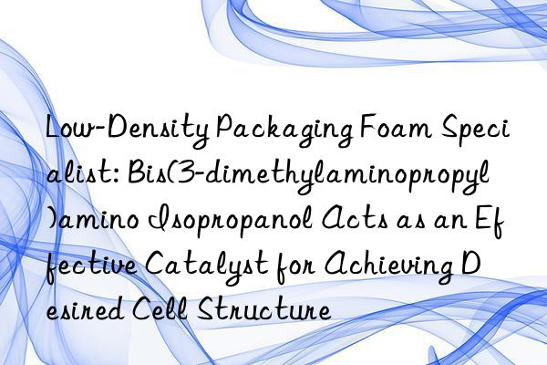 Low-Density Packaging Foam Specialist: Bis(3-dimethylaminopropyl)amino Isopropanol Acts as an Effective Catalyst for Achieving Desired Cell Structure