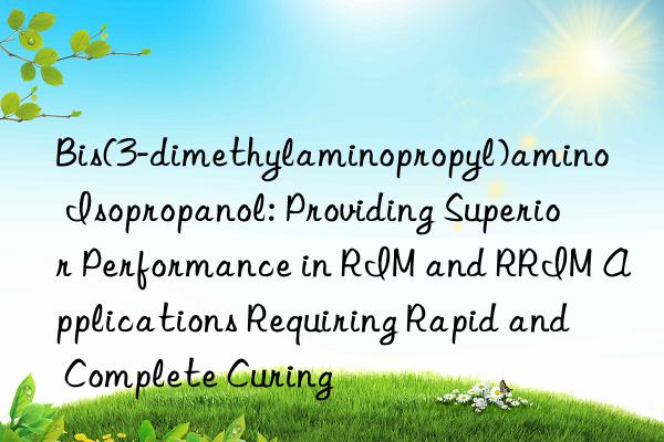 Bis(3-dimethylaminopropyl)amino Isopropanol: Providing Superior Performance in RIM and RRIM Applications Requiring Rapid and Complete Curing