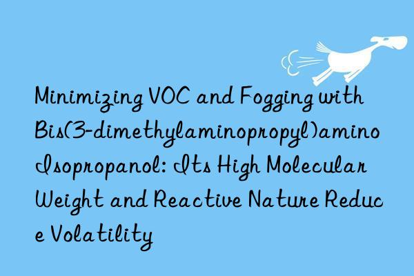 Minimizing VOC and Fogging with Bis(3-dimethylaminopropyl)amino Isopropanol: Its High Molecular Weight and Reactive Nature Reduce Volatility