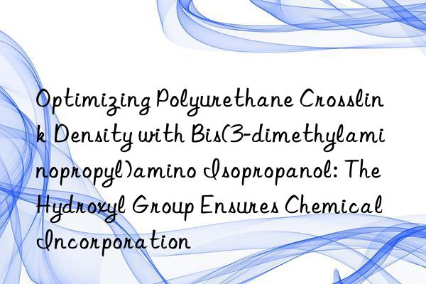 Optimizing Polyurethane Crosslink Density with Bis(3-dimethylaminopropyl)amino Isopropanol: The Hydroxyl Group Ensures Chemical Incorporation
