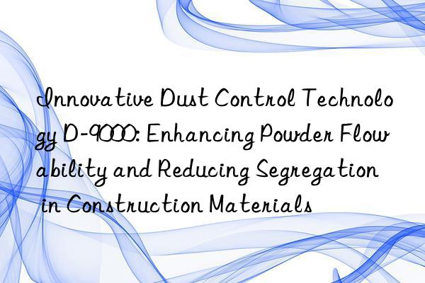 Innovative Dust Control Technology D-9000: Enhancing Powder Flowability and Reducing Segregation in Construction Materials