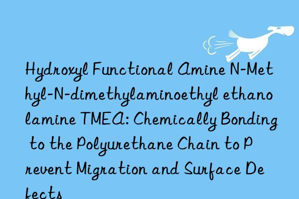 Hydroxyl Functional Amine N-Methyl-N-dimethylaminoethyl ethanolamine TMEA: Chemically Bonding to the Polyurethane Chain to Prevent Migration and Surface Defects