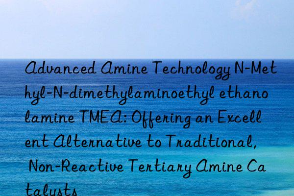 Advanced Amine Technology N-Methyl-N-dimethylaminoethyl ethanolamine TMEA: Offering an Excellent Alternative to Traditional, Non-Reactive Tertiary Amine Catalysts