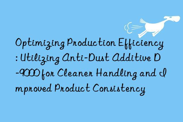 Optimizing Production Efficiency: Utilizing Anti-Dust Additive D-9000 for Cleaner Handling and Improved Product Consistency