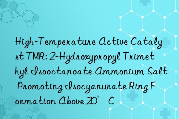 High-Temperature Active Catalyst TMR: 2-Hydroxypropyl Trimethyl Isooctanoate Ammonium Salt Promoting Isocyanurate Ring Formation Above 20°C