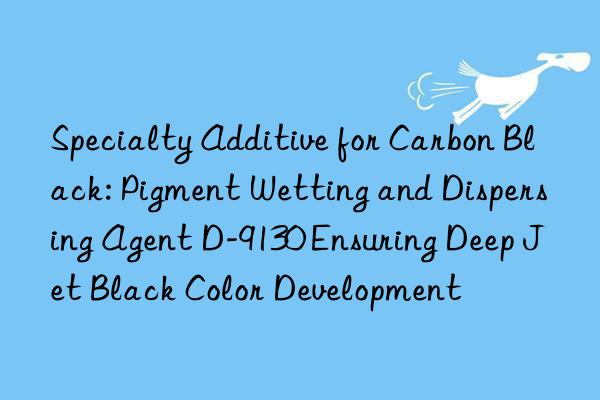Specialty Additive for Carbon Black: Pigment Wetting and Dispersing Agent D-9130 Ensuring Deep Jet Black Color Development