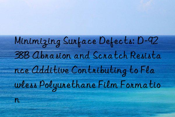 Minimizing Surface Defects: D-9238B Abrasion and Scratch Resistance Additive Contributing to Flawless Polyurethane Film Formation