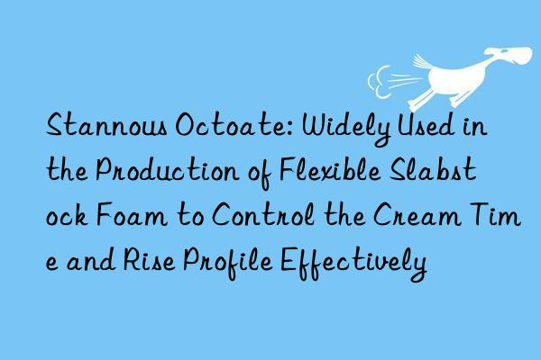 Stannous Octoate: Widely Used in the Production of Flexible Slabstock Foam to Control the Cream Time and Rise Profile Effectively