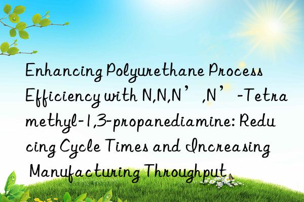 Enhancing Polyurethane Process Efficiency with N,N,N’,N’-Tetramethyl-1,3-propanediamine: Reducing Cycle Times and Increasing Manufacturing Throughput