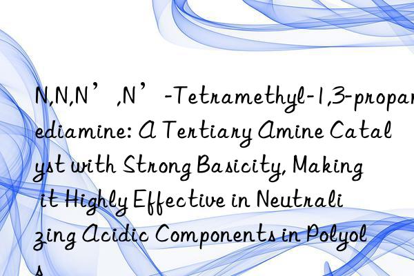 N,N,N’,N’-Tetramethyl-1,3-propanediamine: A Tertiary Amine Catalyst with Strong Basicity, Making it Highly Effective in Neutralizing Acidic Components in Polyols