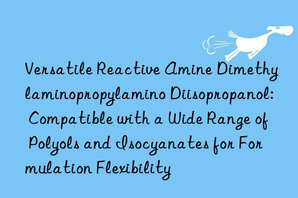Versatile Reactive Amine Dimethylaminopropylamino Diisopropanol: Compatible with a Wide Range of Polyols and Isocyanates for Formulation Flexibility