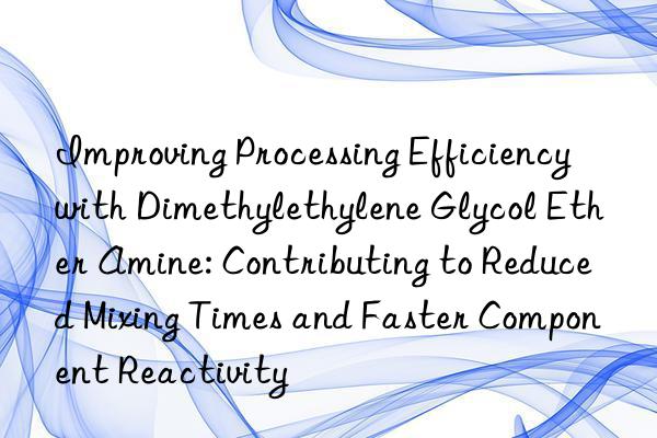 Improving Processing Efficiency with Dimethylethylene Glycol Ether Amine: Contributing to Reduced Mixing Times and Faster Component Reactivity