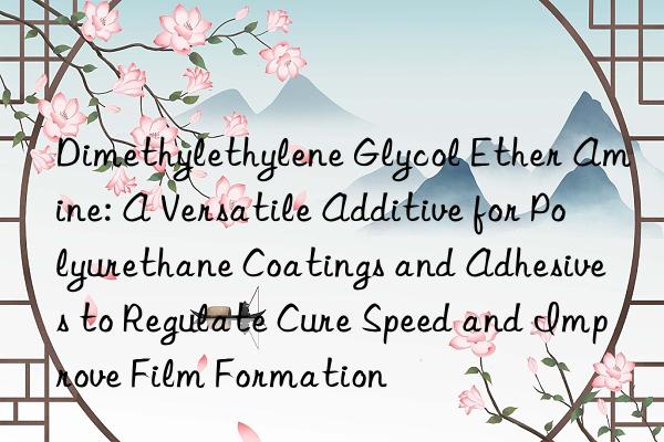 Dimethylethylene Glycol Ether Amine: A Versatile Additive for Polyurethane Coatings and Adhesives to Regulate Cure Speed and Improve Film Formation