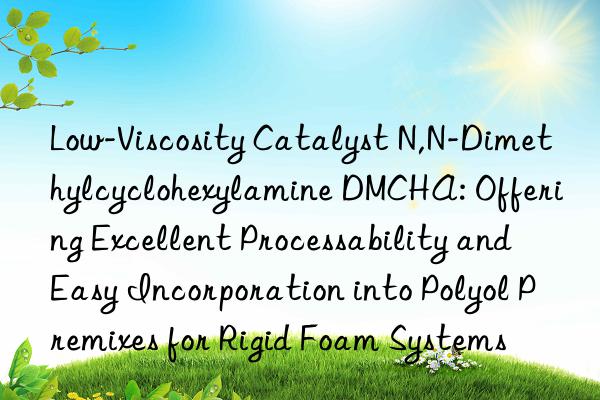 Low-Viscosity Catalyst N,N-Dimethylcyclohexylamine DMCHA: Offering Excellent Processability and Easy Incorporation into Polyol Premixes for Rigid Foam Systems
