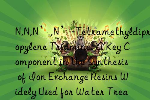 N,N,N’,N’-Tetramethyldipropylene Triamine: A Key Component in the Synthesis of Ion Exchange Resins Widely Used for Water Treatment and Contaminant Removal