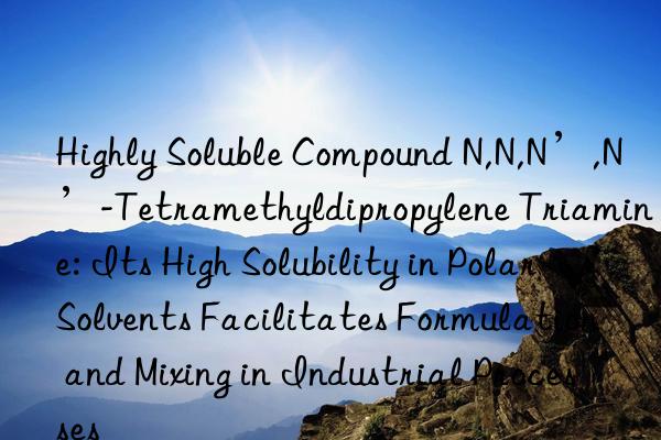 Highly Soluble Compound N,N,N’,N’-Tetramethyldipropylene Triamine: Its High Solubility in Polar Solvents Facilitates Formulation and Mixing in Industrial Processes