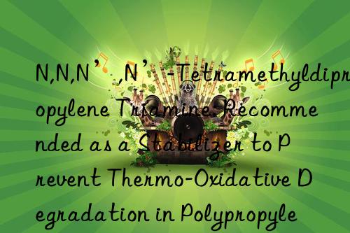 N,N,N’,N’-Tetramethyldipropylene Triamine: Recommended as a Stabilizer to Prevent Thermo-Oxidative Degradation in Polypropylene and Other Polymer Systems