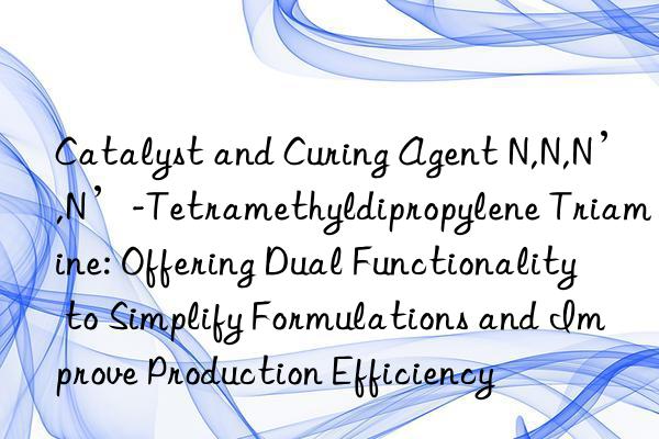 Catalyst and Curing Agent N,N,N’,N’-Tetramethyldipropylene Triamine: Offering Dual Functionality to Simplify Formulations and Improve Production Efficiency