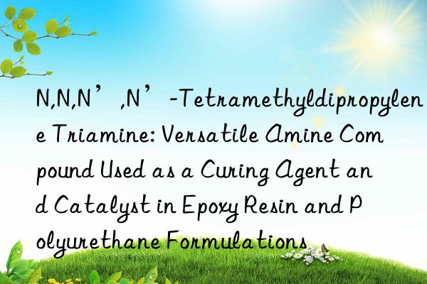 N,N,N’,N’-Tetramethyldipropylene Triamine: Versatile Amine Compound Used as a Curing Agent and Catalyst in Epoxy Resin and Polyurethane Formulations