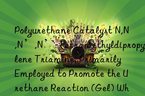Polyurethane Catalyst N,N,N’,N’-Tetramethyldipropylene Triamine: Primarily Employed to Promote the Urethane Reaction (Gel) While Offering Moderate Blowing Effect