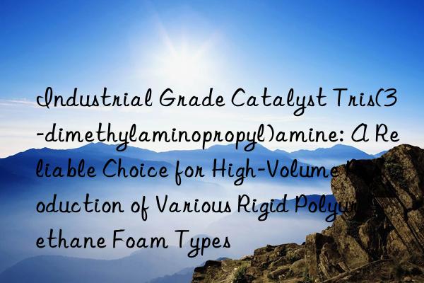 Industrial Grade Catalyst Tris(3-dimethylaminopropyl)amine: A Reliable Choice for High-Volume Production of Various Rigid Polyurethane Foam Types