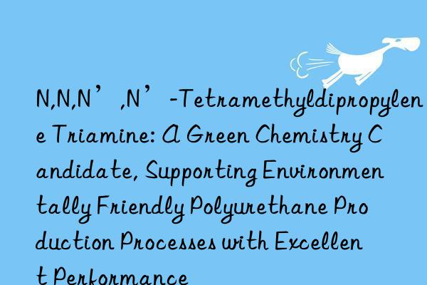 N,N,N’,N’-Tetramethyldipropylene Triamine: A Green Chemistry Candidate, Supporting Environmentally Friendly Polyurethane Production Processes with Excellent Performance