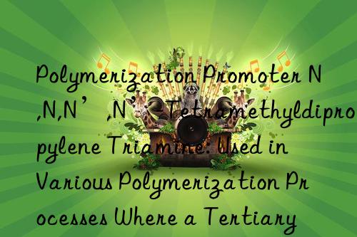Polymerization Promoter N,N,N’,N’-Tetramethyldipropylene Triamine: Used in Various Polymerization Processes Where a Tertiary Amine Catalyst is Required for Initiation