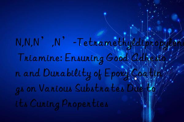 N,N,N’,N’-Tetramethyldipropylene Triamine: Ensuring Good Adhesion and Durability of Epoxy Coatings on Various Substrates Due to its Curing Properties