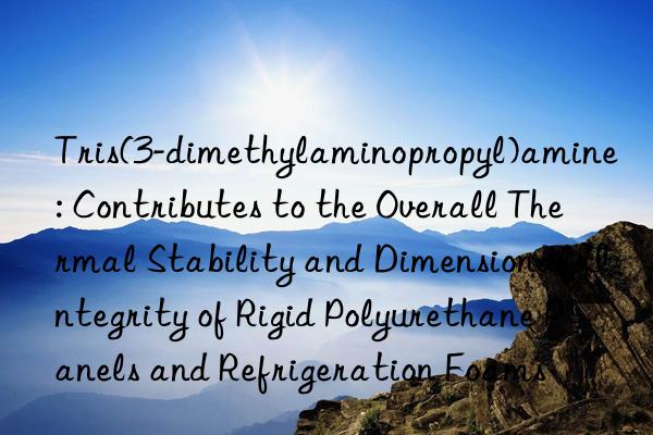 Tris(3-dimethylaminopropyl)amine: Contributes to the Overall Thermal Stability and Dimensional Integrity of Rigid Polyurethane Panels and Refrigeration Foams